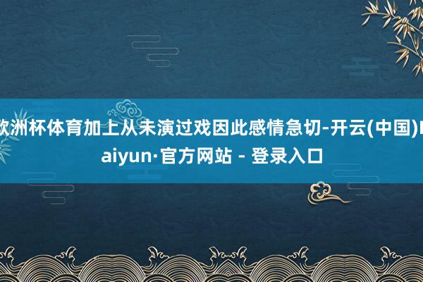 欧洲杯体育加上从未演过戏因此感情急切-开云(中国)Kaiyun·官方网站 - 登录入口