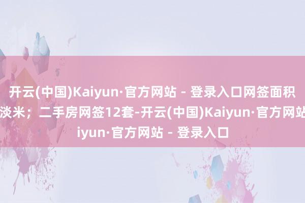 开云(中国)Kaiyun·官方网站 - 登录入口网签面积4157.89平淡米;二手房网签12套-开云(中国)Kaiyun·官方网站 - 登录入口