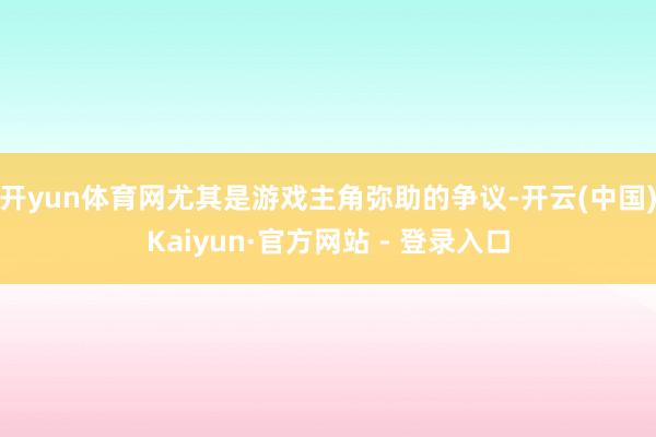 开yun体育网尤其是游戏主角弥助的争议-开云(中国)Kaiyun·官方网站 - 登录入口