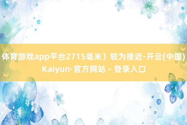 体育游戏app平台2715毫米)较为接近-开云(中国)Kaiyun·官方网站 - 登录入口