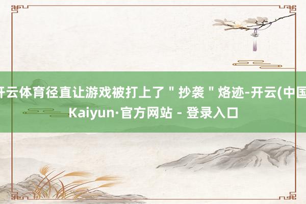 开云体育径直让游戏被打上了"抄袭"烙迹-开云(中国)Kaiyun·官方网站 - 登录入口