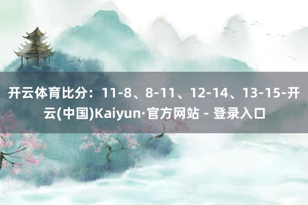 开云体育比分:11-8、8-11、12-14、13-15-开云(中国)Kaiyun·官方网站 - 登录入口