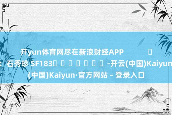 开yun体育网尽在新浪财经APP 连累剪辑:石秀珍 SF183 -开云(中国)Kaiyun·官方网站 - 登录入口