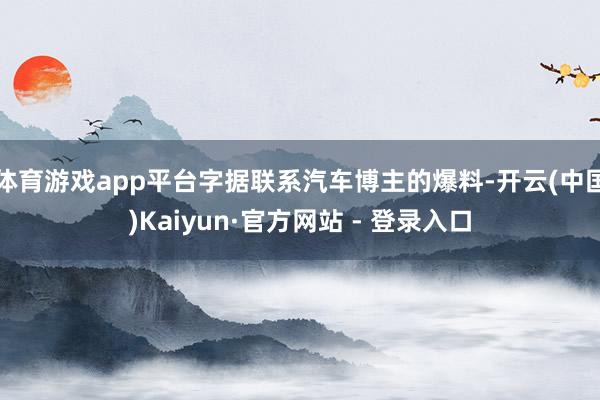 体育游戏app平台字据联系汽车博主的爆料-开云(中国)Kaiyun·官方网站 - 登录入口