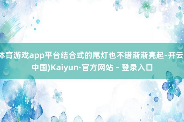 体育游戏app平台结合式的尾灯也不错渐渐亮起-开云(中国)Kaiyun·官方网站 - 登录入口