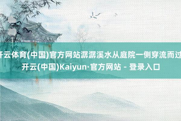 开云体育(中国)官方网站潺潺溪水从庭院一侧穿流而过-开云(中国)Kaiyun·官方网站 - 登录入口