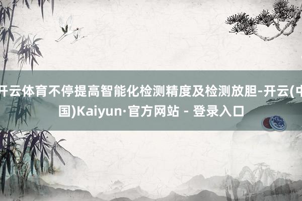 开云体育不停提高智能化检测精度及检测放胆-开云(中国)Kaiyun·官方网站 - 登录入口
