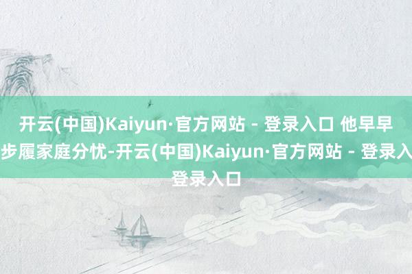 开云(中国)Kaiyun·官方网站 - 登录入口 他早早运步履家庭分忧-开云(中国)Kaiyun·官方网站 - 登录入口