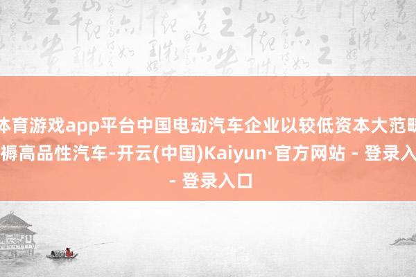 体育游戏app平台中国电动汽车企业以较低资本大范畴坐褥高品性汽车-开云(中国)Kaiyun·官方网站 - 登录入口