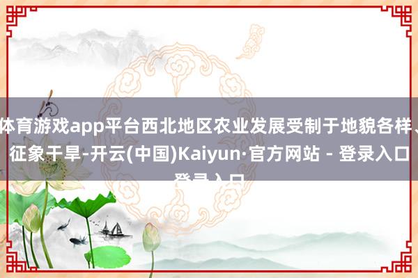 体育游戏app平台西北地区农业发展受制于地貌各样、征象干旱-开云(中国)Kaiyun·官方网站 - 登录入口