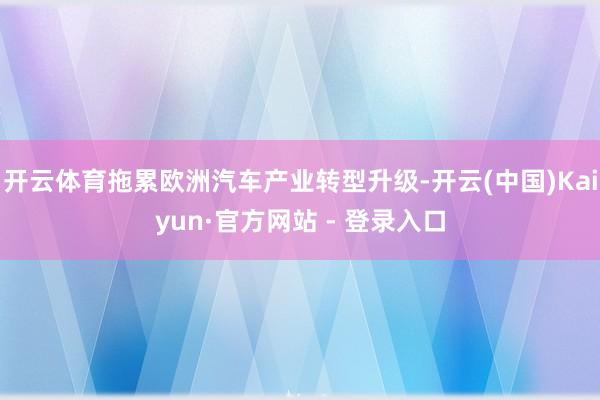开云体育拖累欧洲汽车产业转型升级-开云(中国)Kaiyun·官方网站 - 登录入口