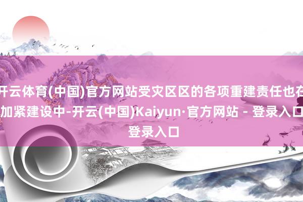 开云体育(中国)官方网站受灾区区的各项重建责任也在加紧建设中-开云(中国)Kaiyun·官方网站 - 登录入口