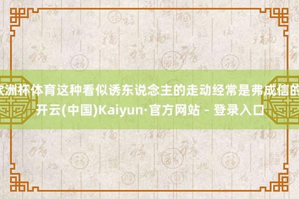 欧洲杯体育这种看似诱东说念主的走动经常是弗成信的-开云(中国)Kaiyun·官方网站 - 登录入口