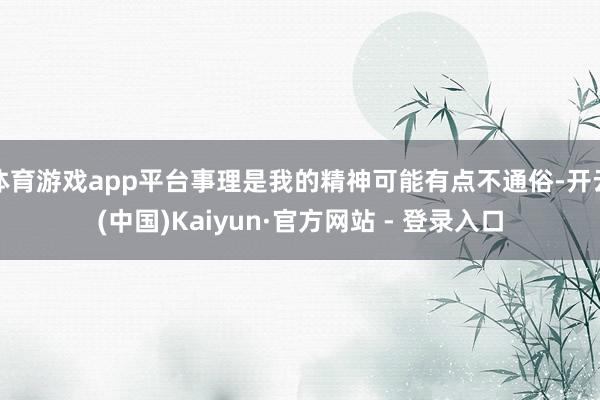 体育游戏app平台事理是我的精神可能有点不通俗-开云(中国)Kaiyun·官方网站 - 登录入口