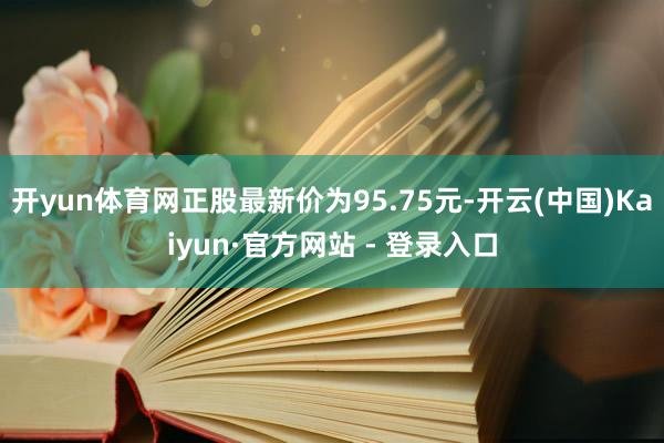 开yun体育网正股最新价为95.75元-开云(中国)Kaiyun·官方网站 - 登录入口