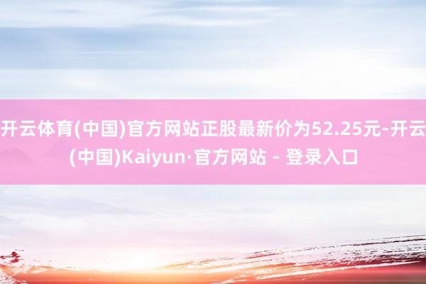 开云体育(中国)官方网站正股最新价为52.25元-开云(中国)Kaiyun·官方网站 - 登录入口