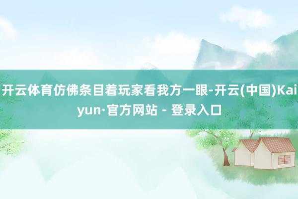 开云体育仿佛条目着玩家看我方一眼-开云(中国)Kaiyun·官方网站 - 登录入口