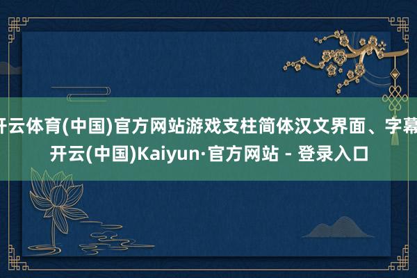 开云体育(中国)官方网站游戏支柱简体汉文界面、字幕-开云(中国)Kaiyun·官方网站 - 登录入口