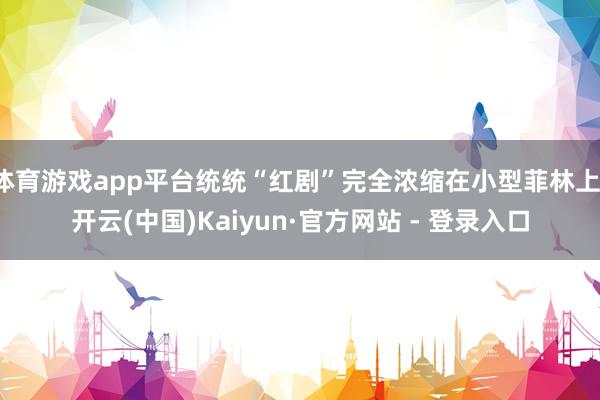 体育游戏app平台统统“红剧”完全浓缩在小型菲林上-开云(中国)Kaiyun·官方网站 - 登录入口