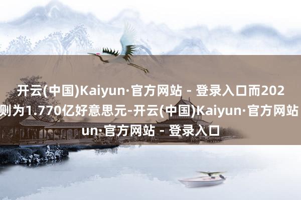 开云(中国)Kaiyun·官方网站 - 登录入口而2023年第三季则为1.770亿好意思元-开云(中国)Kaiyun·官方网站 - 登录入口