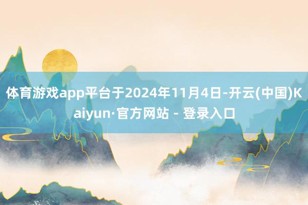 体育游戏app平台于2024年11月4日-开云(中国)Kaiyun·官方网站 - 登录入口