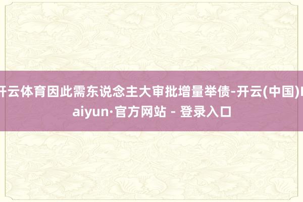 开云体育因此需东说念主大审批增量举债-开云(中国)Kaiyun·官方网站 - 登录入口