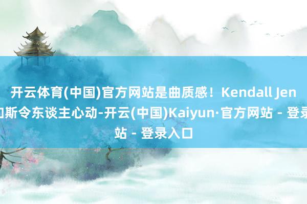 开云体育(中国)官方网站是曲质感！Kendall Jenner如斯令东谈主心动-开云(中国)Kaiyun·官方网站 - 登录入口