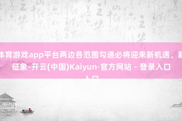 体育游戏app平台两边各范围勾通必将迎来新机遇、新征象-开云(中国)Kaiyun·官方网站 - 登录入口