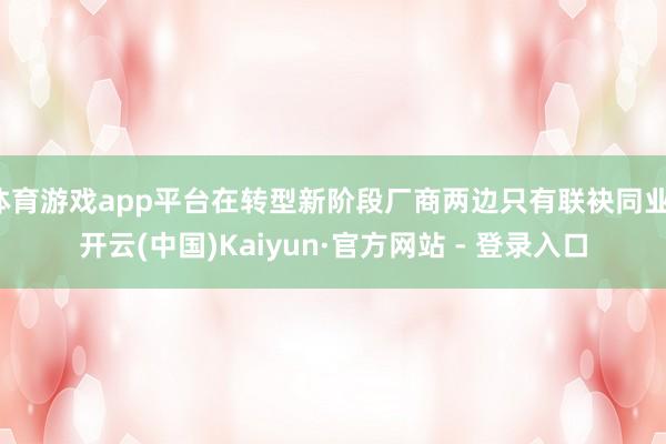 体育游戏app平台在转型新阶段厂商两边只有联袂同业-开云(中国)Kaiyun·官方网站 - 登录入口