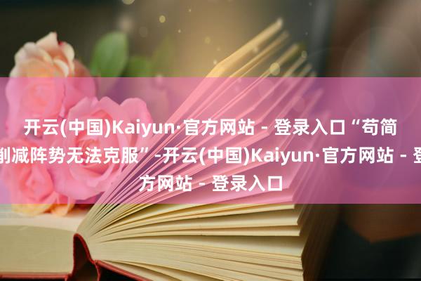 开云(中国)Kaiyun·官方网站 - 登录入口“苟简的资本削减阵势无法克服”-开云(中国)Kaiyun·官方网站 - 登录入口