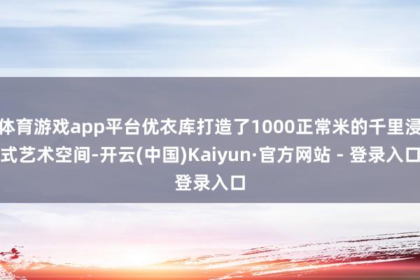 体育游戏app平台优衣库打造了1000正常米的千里浸式艺术空间-开云(中国)Kaiyun·官方网站 - 登录入口