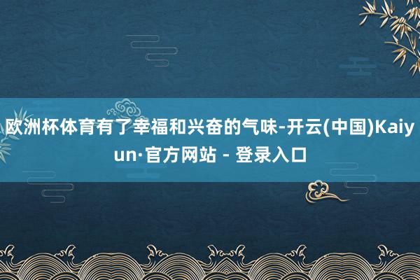 欧洲杯体育有了幸福和兴奋的气味-开云(中国)Kaiyun·官方网站 - 登录入口