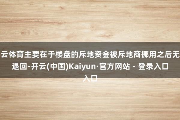 开云体育主要在于楼盘的斥地资金被斥地商挪用之后无力退回-开云(中国)Kaiyun·官方网站 - 登录入口