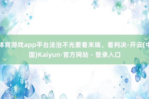 体育游戏app平台法治不光要看末端、看判决-开云(中国)Kaiyun·官方网站 - 登录入口