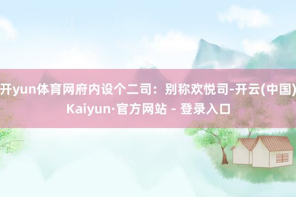 开yun体育网府内设个二司：别称欢悦司-开云(中国)Kaiyun·官方网站 - 登录入口