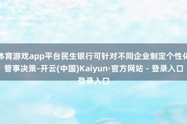 体育游戏app平台民生银行可针对不同企业制定个性化管事决策-开云(中国)Kaiyun·官方网站 - 登录入口