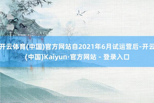 开云体育(中国)官方网站自2021年6月试运营后-开云(中国)Kaiyun·官方网站 - 登录入口