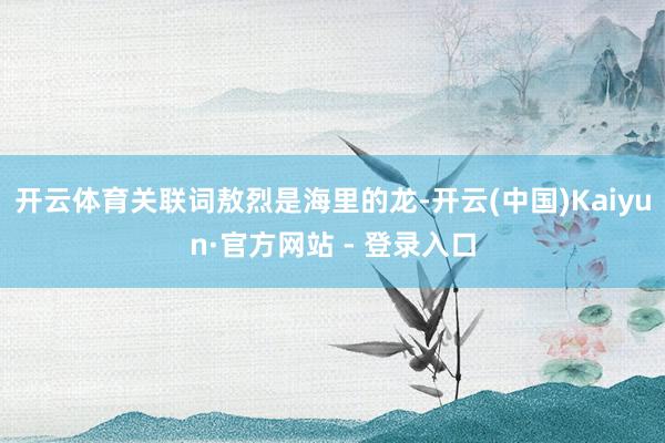开云体育关联词敖烈是海里的龙-开云(中国)Kaiyun·官方网站 - 登录入口