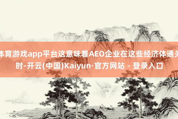 体育游戏app平台这意味着AEO企业在这些经济体通关时-开云(中国)Kaiyun·官方网站 - 登录入口