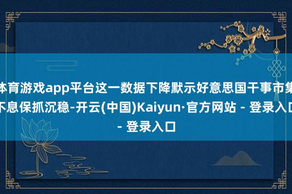 体育游戏app平台这一数据下降默示好意思国干事市集不息保抓沉稳-开云(中国)Kaiyun·官方网站 - 登录入口