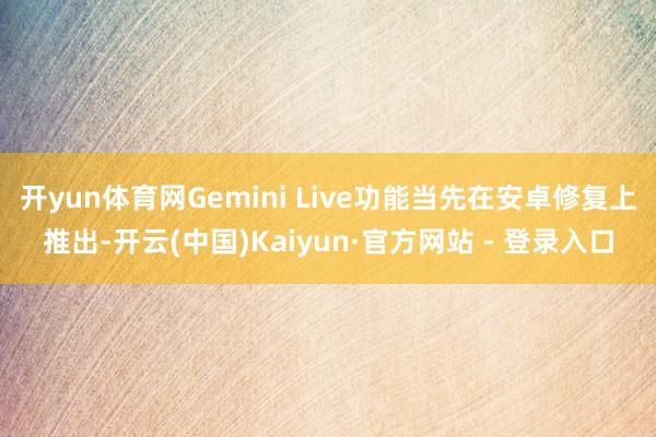 开yun体育网Gemini Live功能当先在安卓修复上推出-开云(中国)Kaiyun·官方网站 - 登录入口