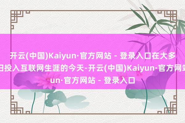 开云(中国)Kaiyun·官方网站 - 登录入口在大多量东谈主照旧投入互联网生涯的今天-开云(中国)Kaiyun·官方网站 - 登录入口