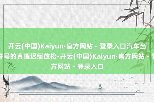 开云(中国)Kaiyun·官方网站 - 登录入口汽车当作身份符号的真理迟缓放松-开云(中国)Kaiyun·官方网站 - 登录入口