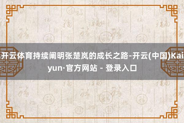 开云体育持续阐明张楚岚的成长之路-开云(中国)Kaiyun·官方网站 - 登录入口