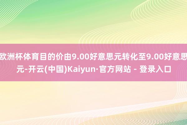 欧洲杯体育目的价由9.00好意思元转化至9.00好意思元-开云(中国)Kaiyun·官方网站 - 登录入口