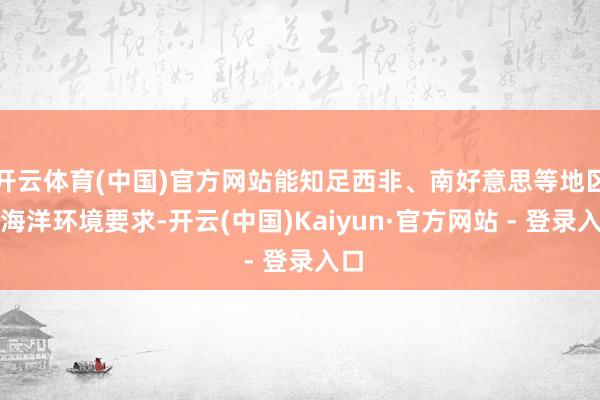 开云体育(中国)官方网站能知足西非、南好意思等地区的海洋环境要求-开云(中国)Kaiyun·官方网站 - 登录入口