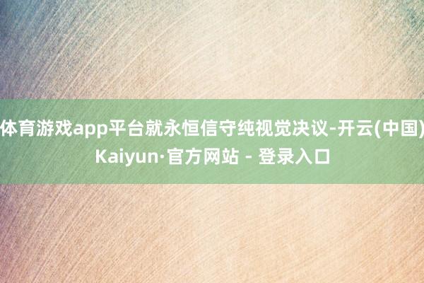 体育游戏app平台就永恒信守纯视觉决议-开云(中国)Kaiyun·官方网站 - 登录入口