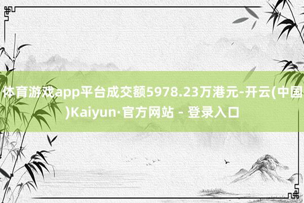 体育游戏app平台成交额5978.23万港元-开云(中国)Kaiyun·官方网站 - 登录入口