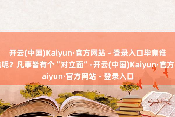 开云(中国)Kaiyun·官方网站 - 登录入口毕竟谁不但愿少交点钱呢？凡事皆有个“对立面”-开云(中国)Kaiyun·官方网站 - 登录入口