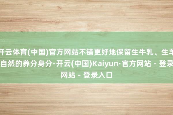 开云体育(中国)官方网站不错更好地保留生牛乳、生羊乳中自然的养分身分-开云(中国)Kaiyun·官方网站 - 登录入口